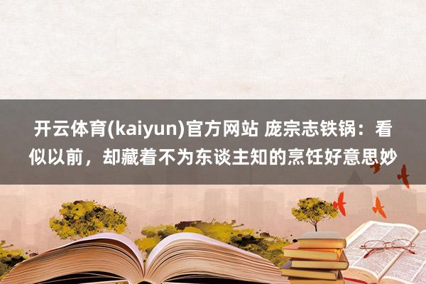 开云体育(kaiyun)官方网站 庞宗志铁锅：看似以前，却藏着不为东谈主知的烹饪好意思妙