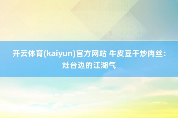 开云体育(kaiyun)官方网站 牛皮豆干炒肉丝：灶台边的江湖气