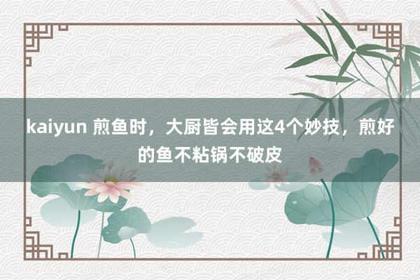 kaiyun 煎鱼时，大厨皆会用这4个妙技，煎好的鱼不粘锅不破皮