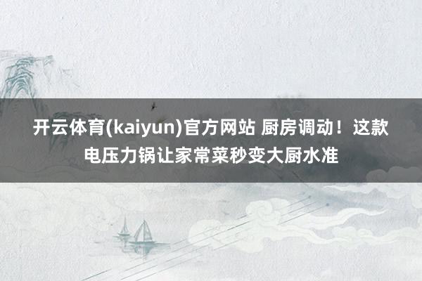 开云体育(kaiyun)官方网站 厨房调动！这款电压力锅让家常菜秒变大厨水准