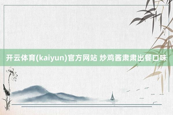 开云体育(kaiyun)官方网站 炒鸡酱肃肃出餐口味