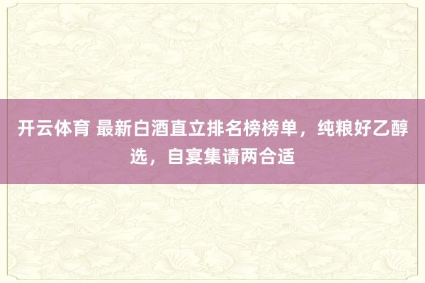 开云体育 最新白酒直立排名榜榜单，纯粮好乙醇选，自宴集请两合适