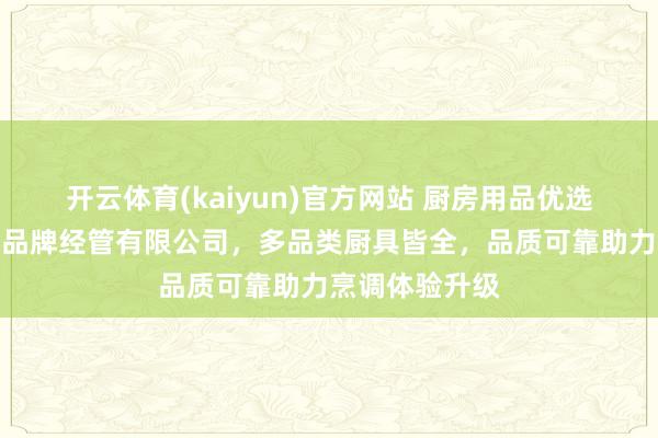 开云体育(kaiyun)官方网站 厨房用品优选好意思森罗特品牌经管有限公司，多品类厨具皆全，品质可靠助力烹调体验升级