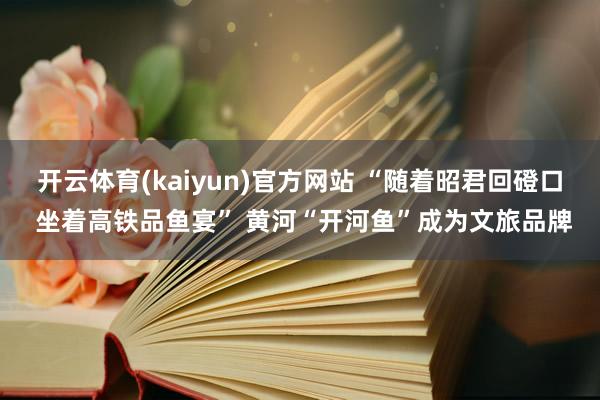 开云体育(kaiyun)官方网站 “随着昭君回磴口 坐着高铁品鱼宴” 黄河“开河鱼”成为文旅品牌