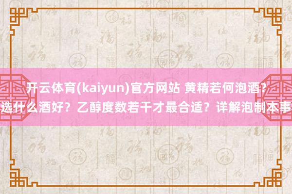 开云体育(kaiyun)官方网站 黄精若何泡酒？选什么酒好？乙醇度数若干才最合适？详解泡制本事