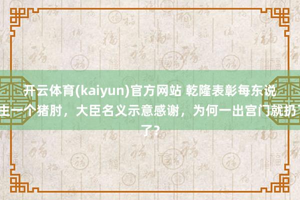 开云体育(kaiyun)官方网站 乾隆表彰每东说念主一个猪肘，大臣名义示意感谢，为何一出宫门就扔了？
