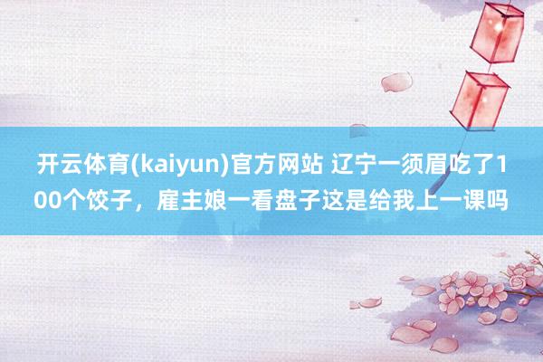 开云体育(kaiyun)官方网站 辽宁一须眉吃了100个饺子，雇主娘一看盘子这是给我上一课吗