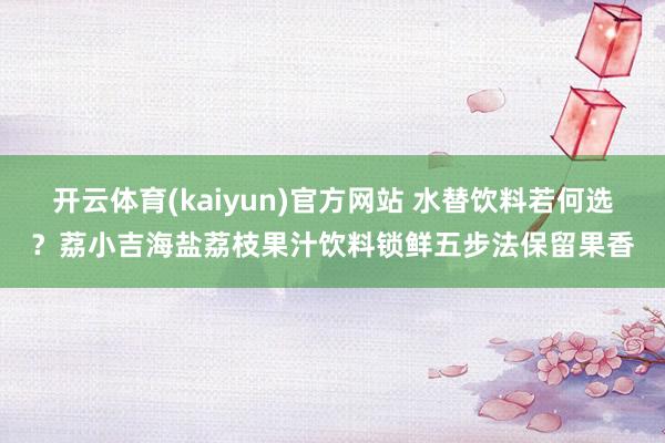 开云体育(kaiyun)官方网站 水替饮料若何选？荔小吉海盐荔枝果汁饮料锁鲜五步法保留果香