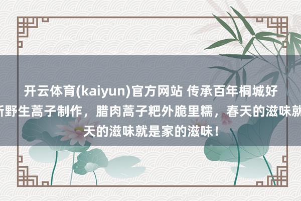 开云体育(kaiyun)官方网站 传承百年桐城好意思食！簇新野生蒿子制作，腊肉蒿子粑外脆里糯，春天的滋味就是家的滋味！
