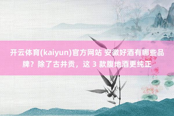 开云体育(kaiyun)官方网站 安徽好酒有哪些品牌？除了古井贡，这 3 款腹地酒更纯正