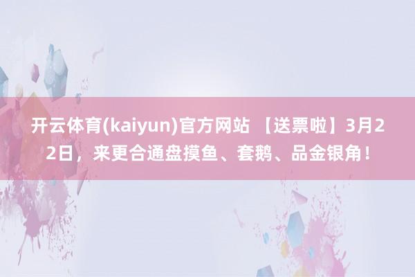 开云体育(kaiyun)官方网站 【送票啦】3月22日，来更合通盘摸鱼、套鹅、品金银角！