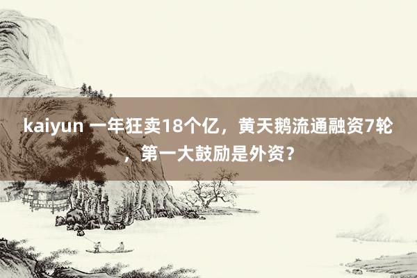 kaiyun 一年狂卖18个亿，黄天鹅流通融资7轮，第一大鼓励是外资？