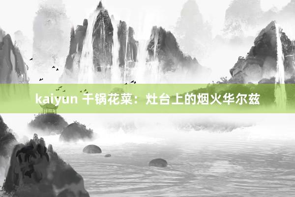 kaiyun 干锅花菜：灶台上的烟火华尔兹