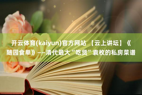 开云体育(kaiyun)官方网站 【云上讲坛】《随园食单》——清代最大“吃货”袁枚的私房菜谱