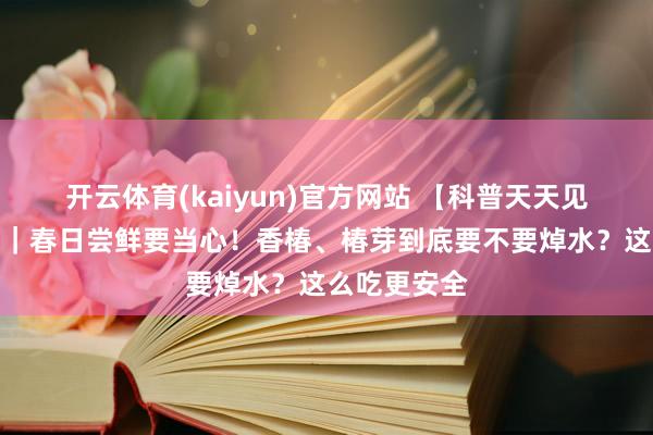 开云体育(kaiyun)官方网站 【科普天天见】食物科普｜春日尝鲜要当心！香椿、椿芽到底要不要焯水？这么吃更安全