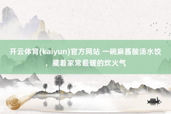 开云体育(kaiyun)官方网站 一碗麻酱酸汤水饺，藏着家常最暖的炊火气