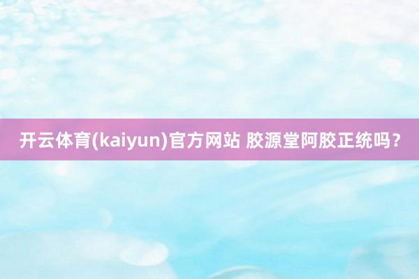 开云体育(kaiyun)官方网站 胶源堂阿胶正统吗？