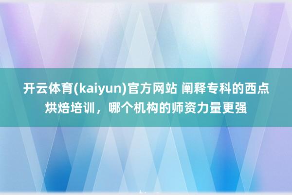开云体育(kaiyun)官方网站 阐释专科的西点烘焙培训，哪个机构的师资力量更强