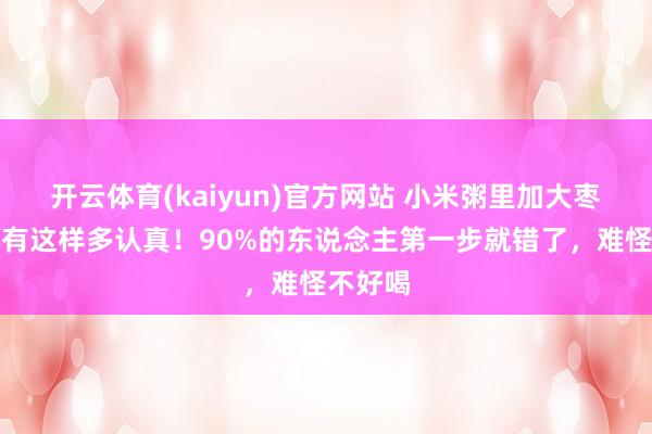 开云体育(kaiyun)官方网站 小米粥里加大枣，正本有这样多认真！90%的东说念主第一步就错了，难怪不好喝