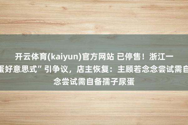 开云体育(kaiyun)官方网站 已停售！浙江一款“孺子尿蛋好意思式”引争议，店主恢复：主顾若念念尝试需自备孺子尿蛋