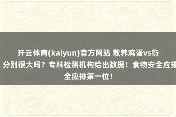 开云体育(kaiyun)官方网站 散养鸡蛋vs衍生鸡蛋，分别很大吗？专科检测机构给出数据！食物安全应排第一位！