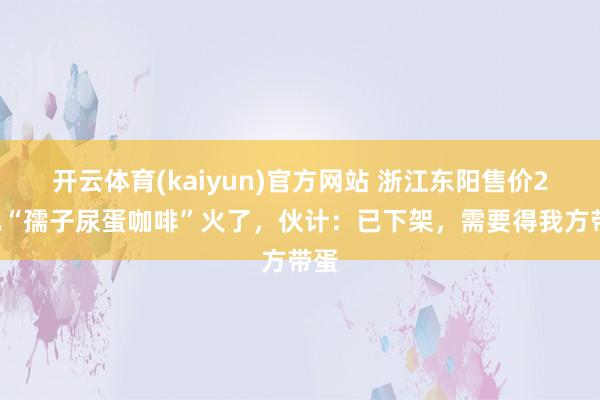 开云体育(kaiyun)官方网站 浙江东阳售价28元“孺子尿蛋咖啡”火了，伙计：已下架，需要得我方带蛋