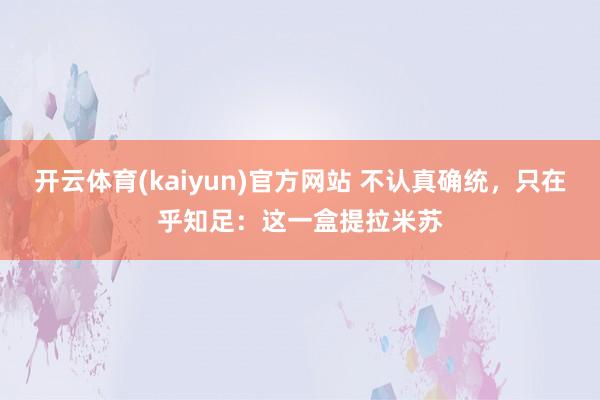 开云体育(kaiyun)官方网站 不认真确统，只在乎知足：这一盒提拉米苏