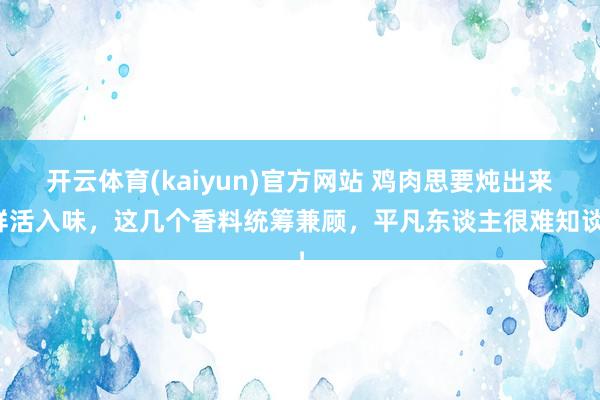 开云体育(kaiyun)官方网站 鸡肉思要炖出来鲜活入味，这几个香料统筹兼顾，平凡东谈主很难知谈！