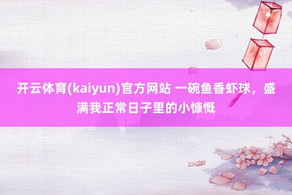 开云体育(kaiyun)官方网站 一碗鱼香虾球，盛满我正常日子里的小慷慨