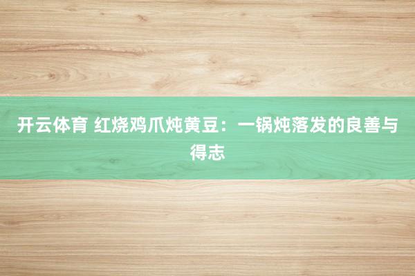 开云体育 红烧鸡爪炖黄豆：一锅炖落发的良善与得志