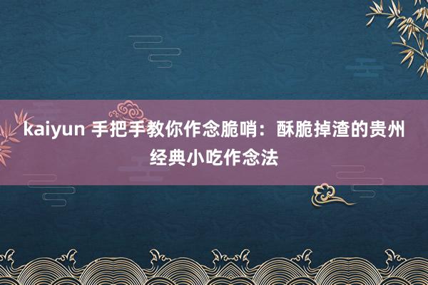 kaiyun 手把手教你作念脆哨：酥脆掉渣的贵州经典小吃作念法