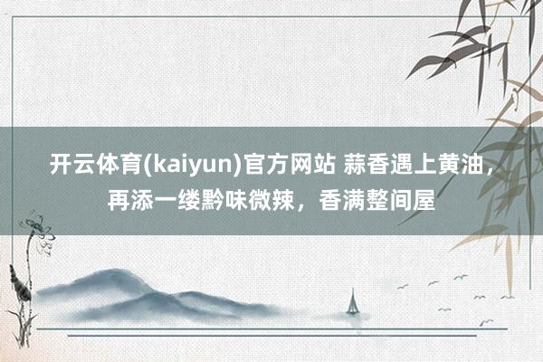 开云体育(kaiyun)官方网站 蒜香遇上黄油，再添一缕黔味微辣，香满整间屋