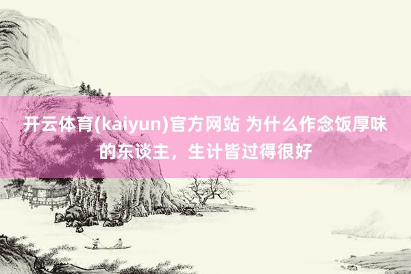 开云体育(kaiyun)官方网站 为什么作念饭厚味的东谈主，生计皆过得很好