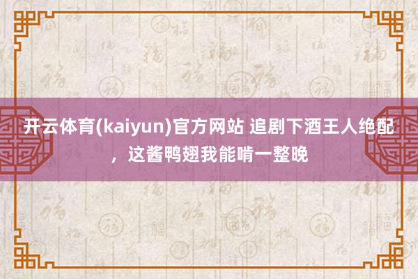 开云体育(kaiyun)官方网站 追剧下酒王人绝配，这酱鸭翅我能啃一整晚