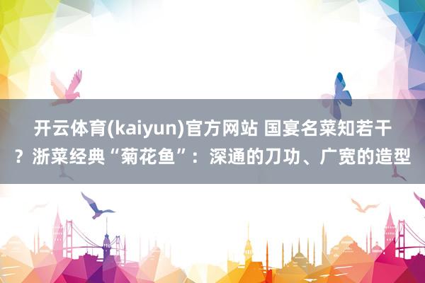开云体育(kaiyun)官方网站 国宴名菜知若干？浙菜经典“菊花鱼”：深通的刀功、广宽的造型