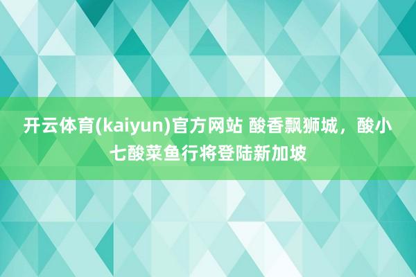 开云体育(kaiyun)官方网站 酸香飘狮城，酸小七酸菜鱼行将登陆新加坡