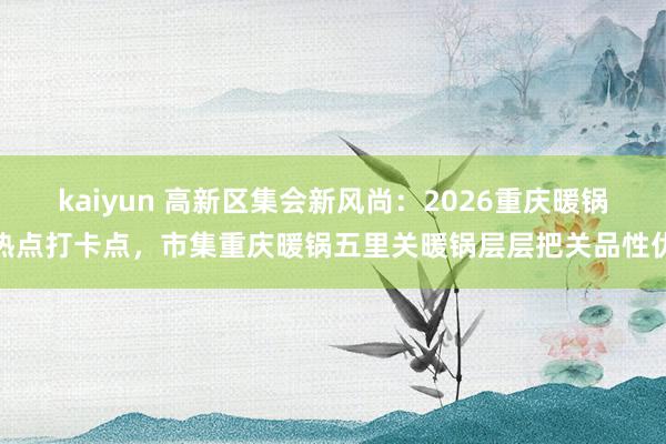 kaiyun 高新区集会新风尚：2026重庆暖锅热点打卡点，市集重庆暖锅五里关暖锅层层把关品性优