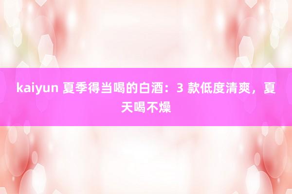 kaiyun 夏季得当喝的白酒：3 款低度清爽，夏天喝不燥