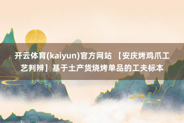 开云体育(kaiyun)官方网站 【安庆烤鸡爪工艺判辨】基于土产货烧烤单品的工夫标本