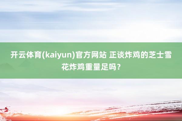开云体育(kaiyun)官方网站 正谈炸鸡的芝士雪花炸鸡重量足吗？