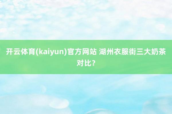 开云体育(kaiyun)官方网站 湖州衣服街三大奶茶对比？