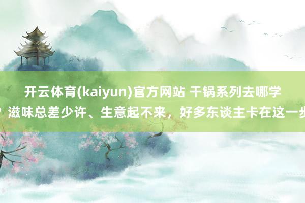 开云体育(kaiyun)官方网站 干锅系列去哪学？滋味总差少许、生意起不来，好多东谈主卡在这一步