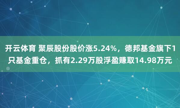 开云体育 聚辰股份股价涨5.24%，德邦基金旗下1只基金重仓，抓有2.29万股浮盈赚取14.98万元