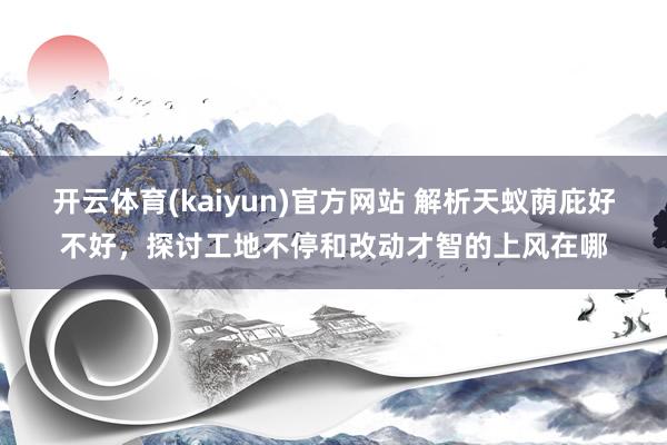 开云体育(kaiyun)官方网站 解析天蚁荫庇好不好，探讨工地不停和改动才智的上风在哪