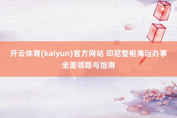 开云体育(kaiyun)官方网站 印尼整柜海运办事全面领路与指南