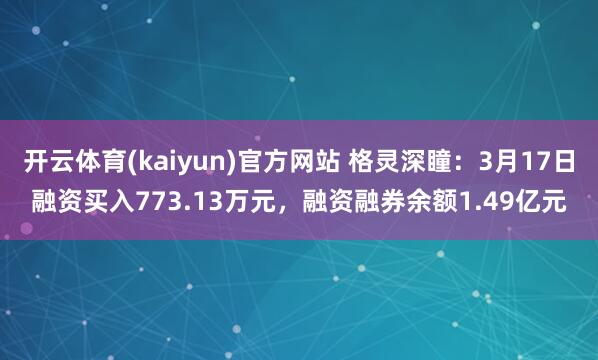 开云体育(kaiyun)官方网站 格灵深瞳：3月17日融资买入773.13万元，融资融券余额1.49亿元