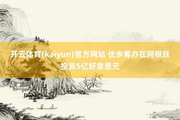 开云体育(kaiyun)官方网站 优步筹办在阿根廷投资5亿好意思元