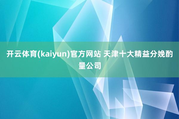 开云体育(kaiyun)官方网站 天津十大精益分娩酌量公司