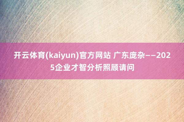开云体育(kaiyun)官方网站 广东庞杂——2025企业才智分析照顾请问