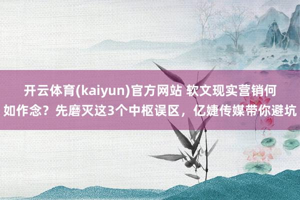 开云体育(kaiyun)官方网站 软文现实营销何如作念？先磨灭这3个中枢误区，亿婕传媒带你避坑